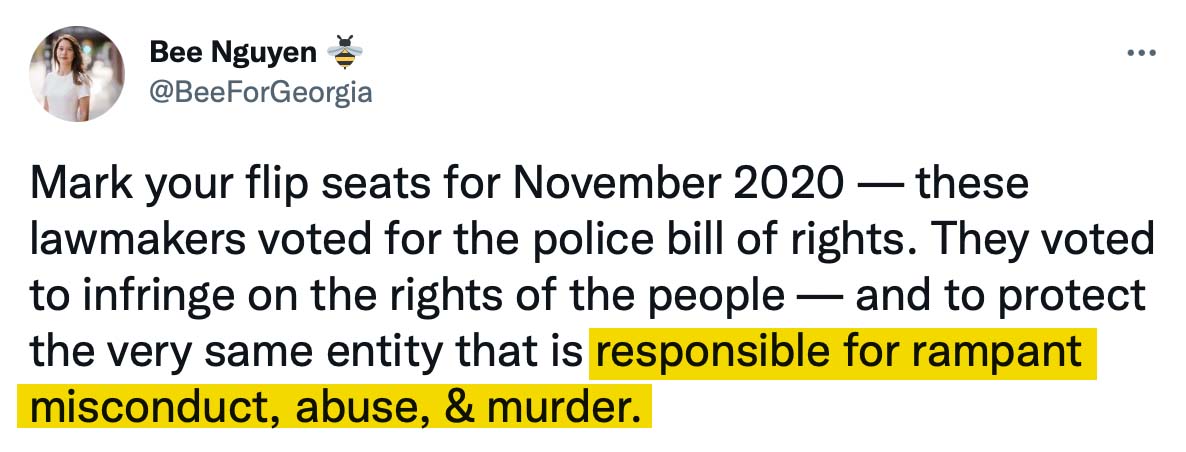 Tweet by Bee Nguyen saying Mark your flip seats for November 2020. These lawmakers voed for the police bill of rights. They voted to infringe on the rights of the people and to protect the very same entity that is responsible for rampant misconduct, abuse, and murder